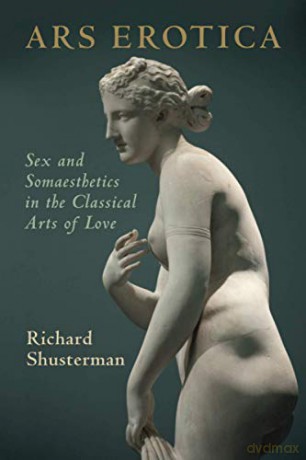 Ars Erotica: Sex and Somaesthetics in the Classical Arts of Love - Richard Shusterman [KSIĄŻKA]