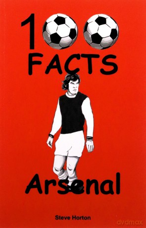 Arsenal FC- 100 Facts - Steve Horton [KSIĄŻKA]