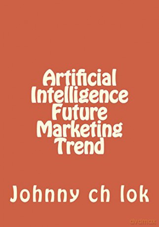 Artificial Intelligence Future Marketing Trend - Johnny ch lok [KSIĄŻKA]