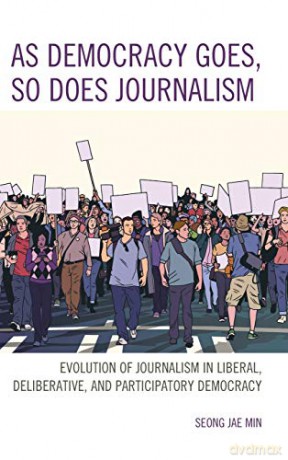 As Democracy Goes, So Does Journalism: Evolution of Journalism in Liberal, Deliberative, and Participatory Democracy - Seong Jae Min [KSIĄŻKA]