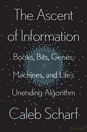Ascent of Information, The: Books, Bits, Genes, Machines, and Life's Unending Algorithm - Caleb Scharf [KSIĄŻKA]