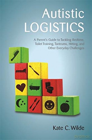 Autistic Logistics: A Parent's Guide to Tackling Bedtime, Toilet Training, Tantrums, Hitting, and Other Everyday Challenges - Kate Wilde [KSIĄŻKA]