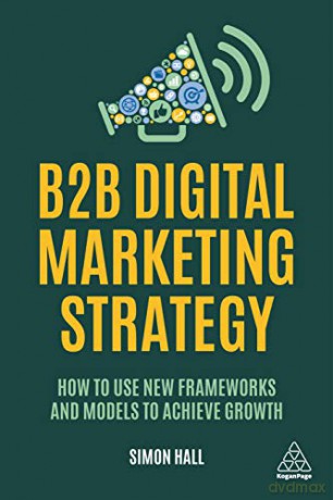 B2B Digital Marketing Strategy: How to Use New Frameworks and Models to Achieve Growth - Simon Hall [KSIĄŻKA]