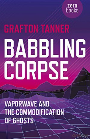 Babbling Corpse: Vaporwave and the Commodification of Ghosts - Grafton Tanner [KSIĄŻKA]