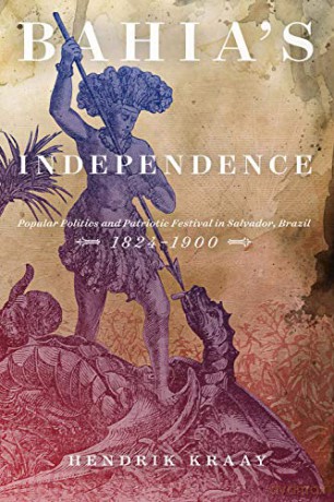 Bahia's Independence: Popular Politics and Patriotic Festival in Salvador, Brazil, 1824-1900 - Hendrik Kraay [KSIĄŻKA]