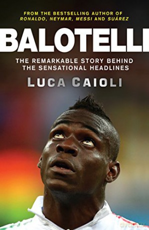 Balotelli: The Remarkable Story Behind the Sensational Headlines - Luca Caioli [KSIĄŻKA]