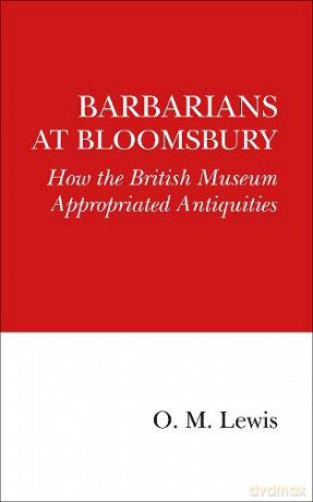 Barbarians at Bloomsbury: How the British Museum Appropriated Antiquities - O. M. Lewis [KSIĄŻKA]