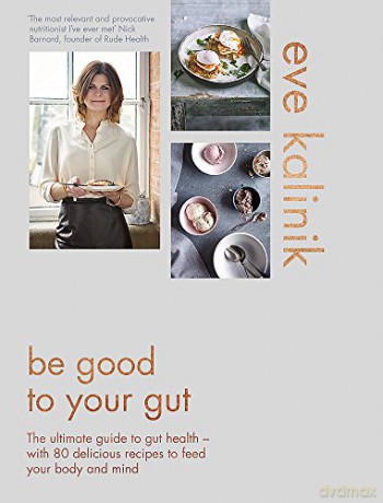 Be Good to Your Gut: The ultimate guide to gut health - with 80 delicious recipes to feed your body and mind - Eve Kalinik [KSIĄŻKA]