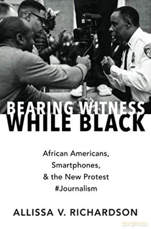 Bearing Witness While Black: African Americans, Smartphones, and the New Protest #Journalism - Allissa V. V. Richardson [KSIĄŻKA]
