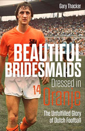 Beautiful Bridesmaids Dressed in Oranje: The Unfulfilled Glory of Dutch Football - Gary Thacker [KSIĄŻKA]