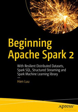 Beginning Apache Spark 2: With Resilient Distributed Datasets, Spark SQL, Structured Streaming and Spark Machine Learning library - Hien Luu [KSIĄŻKA]