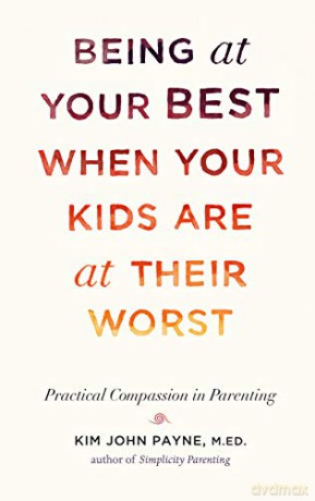 Being at Your Best When Your Kids Are at Their Worst: Practical Compassion in Parenting - Kim John Payne [KSIĄŻKA]