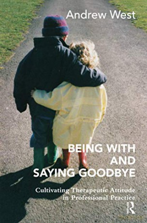 Being With and Saying Goodbye: Cultivating Therapeutic Attitude in Professional Practice - Andrew West [KSIĄŻKA]