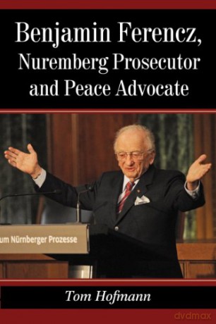 Benjamin Ferencz, Nuremberg Prosecutor and Peace Advocate - Tom Hofmann [KSIĄŻKA]