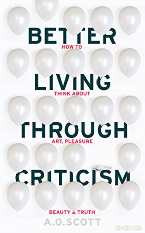 Better Living Through Criticism: How to Think about Art, Pleasure, Beauty and Truth - A. O. Scott [KSIĄŻKA]