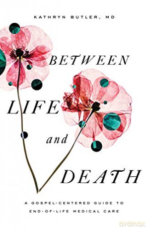 Between Life and Death: A Gospel-Centered Guide to End-of-Life Medical Care - Kathryn Butler [KSIĄŻKA]