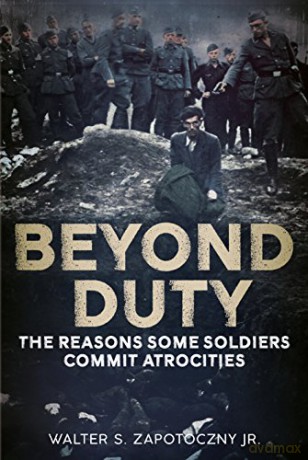 Beyond Duty: The Reasons Some Soldiers Commit Atrocities - Walter S. Zapotoczny [KSIĄŻKA]