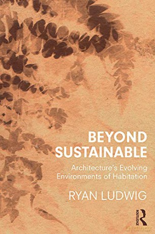 Beyond Sustainable: Architecture's Evolving Environments of Habitation - Ryan Ludwig [KSIĄŻKA]