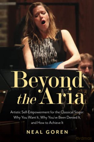 Beyond the Aria: Artistic Self-Empowerment for the Classical Singer: Artistic Self-Empowerment for the Classical Singer: Why You Want It, Why You've Been Denied It, and How to Achieve It - Neal Goren [KSIĄŻKA]
