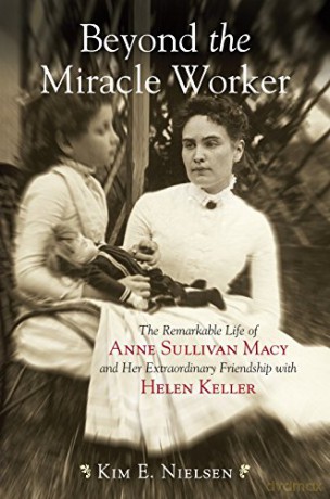 Beyond the Miracle Worker: The Remarkable Life of Anne Sullivan Macy and Her Extraordinary Friendship with Helen Keller - Kim E. Nielsen [KSIĄŻKA]