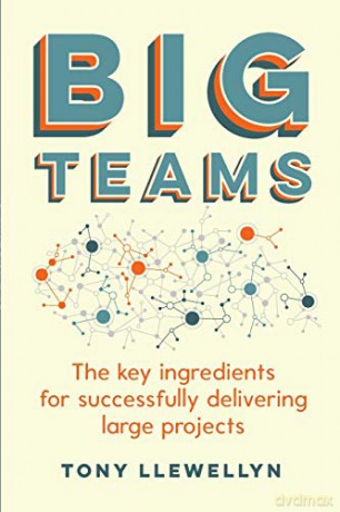 Big Teams: The key ingredients for successfully delivering large projects - Tony Llewellyn [KSIĄŻKA]