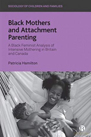 Black Mothers and Attachment Parenting: A Black Feminist Analysis of Intensive Mothering in Britain and Canada (Sociology of Children and Families) [KSIĄŻKA]