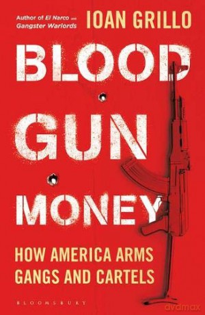 Blood Gun Money: How America Arms Gangs and Cartels - Ioan Grillo [KSIĄŻKA]