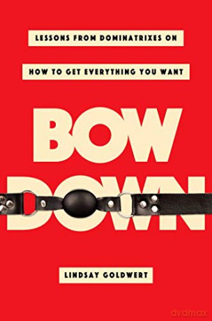 Bow Down: Lessons from Dominatrixes on How to Get Everything You Want - Lindsay Goldwert [KSIĄŻKA]