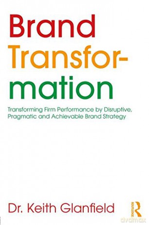 Brand Transformation: Transforming Firm Performance by Disruptive, Pragmatic and Achievable Brand Strategy - Keith Glanfield [KSIĄŻKA]