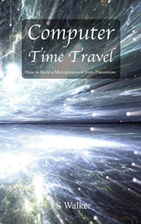 Computer Time Travel: How to build a microprocessor from transistors - JS Walker [KSIĄŻKA]