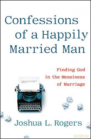 Confessions of a Happily Married Man: Finding God in the Messiness of Marriage - Joshua Rogers [KSIĄŻKA]
