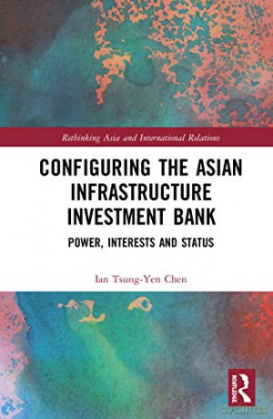 Configuring the Asian Infrastructure Investment Bank: Power, Interests and Status (Rethinking Asia and International Relations) - Ian Tsung-Yen Chen [KSIĄŻKA]