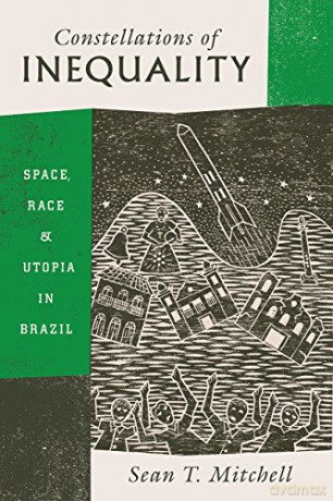 Constellations of Inequality: Space, Race, and Utopia in Brazil - Sean T. Mitchell [KSIĄŻKA]