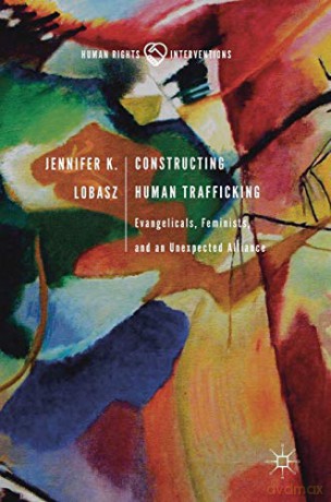 Constructing Human Trafficking: Evangelicals, Feminists, and an Unexpected Alliance (Human Rights Interventions) - Jennifer K. Lobasz [KSIĄŻKA]