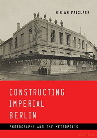 Constructing Imperial Berlin: Photography and the Metropolis - Miriam Paeslack [KSIĄŻKA]