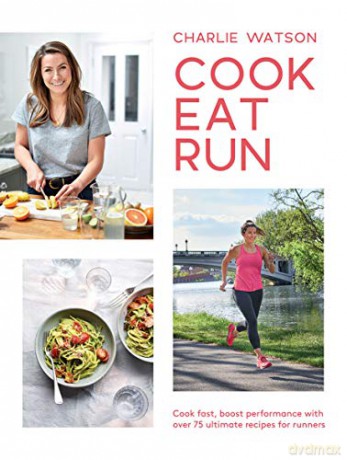 Cook, Eat, Run: Cook Fast, Boost Performance with Over 75 Ultimate Recipes for Runners - Charlie Watson [KSIĄŻKA]
