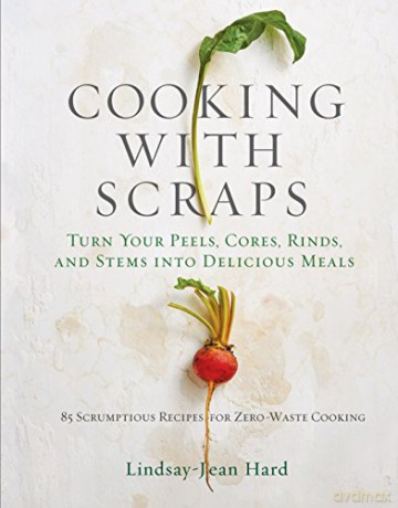 Cooking with Scraps: Turn Your Peels, Cores, Rinds, and Stems into Delicious Meals - Lindsay-Jean Hard [KSIĄŻKA]