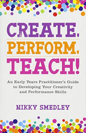 Create, Perform, Teach!: An Early Years Practitioner's Guide to Developing Your Creativity and Performance Skills - Nikky Smedley [KSIĄŻKA]