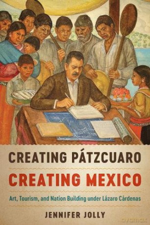 Creating Pátzcuaro, Creating Mexico: Art, Tourism, and Nation Building under Lázaro Cárdenas (Joe R. and Teresa Long Series in Latin American and Latino Art and Culture) - Jennifer Jolly [KSIĄŻKA]