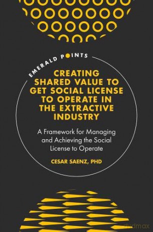 Creating Shared Value to get Social License to Operate in the Extractive Industry: A Framework for Managing and Achieving the Social License to Operate (Emerald Points) - Cesar Saenz PhD [KSIĄŻKA]