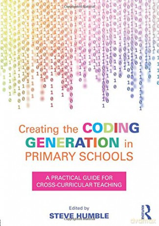 Creating the Coding Generation in Primary Schools: A Practical Guide for Cross-Curricular Teaching - Steve Humble [KSIĄŻKA]