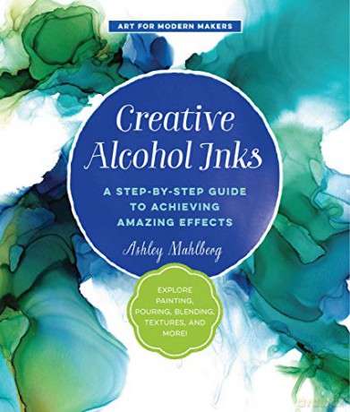 Creative Alcohol Inks: A Step-by-Step Guide to Achieving Amazing Effects--Explore Painting, Pouring, Blending, Textures, and More! (2) (Art for Modern Makers) - Ashley Mahlberg [KSIĄŻKA]