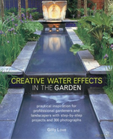 Creative Water Effects in the Garden: Practical Inspiration for Professional Gardeners and Landscapers with Step-by-step Projects and 300 Photographs - Gilly Love [KSIĄŻKA]