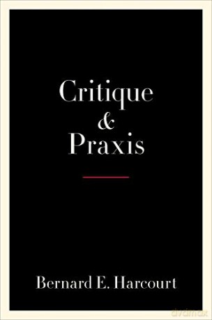Critique and Praxis: How Can We Rethink Critique in Order to Redirect it toward Changing the World - Bernard E. Harcourt [KSIĄŻKA]