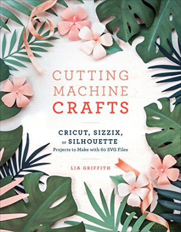 Cutting Machine Crafts: Cricut, Sizzix, or Silhouette Projects to Make with 60 SVG Files - Lia Griffith [KSIĄŻKA]