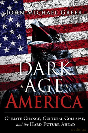 Dark Age America: Climate Change, Cultural Collapse, and the Hard Future Ahead - John Michael Greer [KSIĄŻKA]