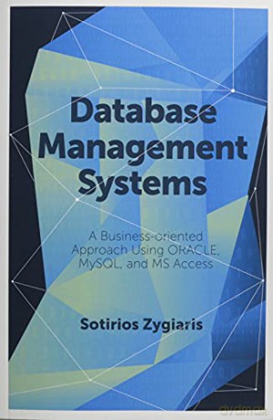 Database Management Systems: A Business-Oriented Approach Using ORACLE, MySQL and MS Access - Sotirios Zygiaris [KSIĄŻKA]