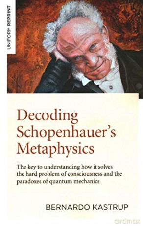 Decoding Schopenhauer's Metaphysics: The key to understanding how it solves the hard problem of consciousness and the paradoxes of quantum mechanics - Bernardo Kastrup [KSIĄŻKA]
