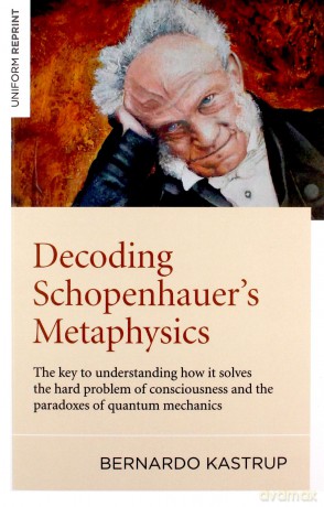 Decoding Schopenhauer's Metaphysics: The key to understanding how it solves the hard problem of consciousness and the paradoxes of quantum mechanics - Bernardo Kastrup [KSIĄŻKA]