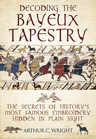 Decoding the Bayeux Tapestry: The Secrets of History's Most Famous Embriodery Hiden in Plain Sight - Arthur Colin Wright [KSIĄŻKA]
